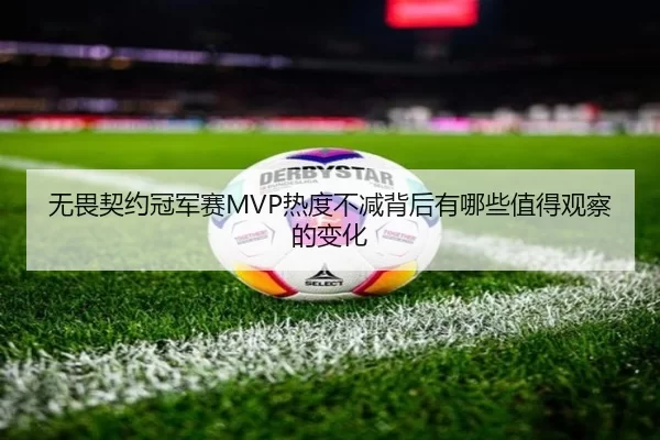 无畏契约冠军赛MVP热度不减背后有哪些值得观察的变化