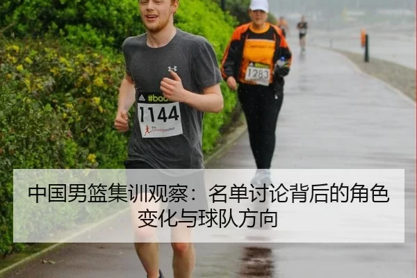 中国男篮集训观察：名单讨论背后的角色变化与球队方向 | xingkong